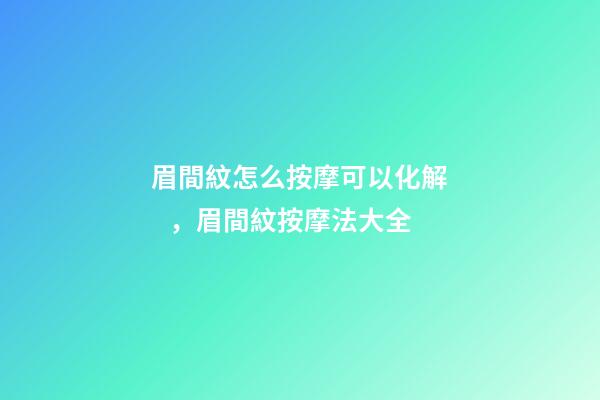 眉間紋怎么按摩可以化解，眉間紋按摩法大全